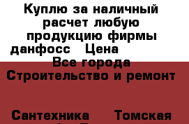 Куплю за наличный расчет любую продукцию фирмы данфосс › Цена ­ 45 000 - Все города Строительство и ремонт » Сантехника   . Томская обл.,Томск г.